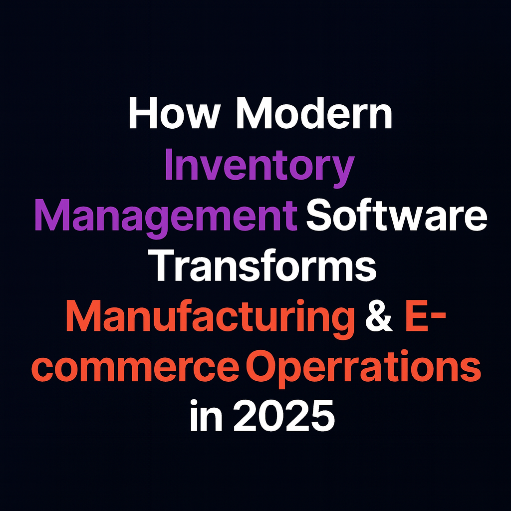 How Modern Inventory Management Software Transforms Manufacturing & E-commerce Operations in 2025